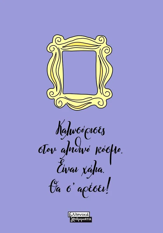 ΕΛΛΗΝΙΚΑ ΓΡΑΜΜΑΤΑ FRIENDS - ΚΑΛΩΣΟΡΙΣΕΣ ΣΤΟΝ ΑΛΗΘΙΝΟ ΚΟΣΜΟ ΕΙΝΑΙ ΧΑΛΙΑ ΘΑ Σ ΑΡΕΣΕΙ