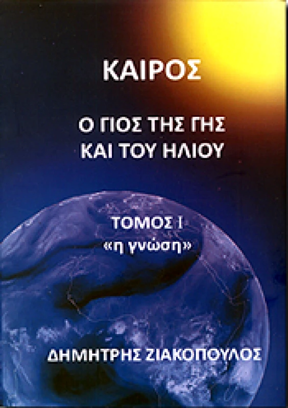 ΖΙΑΚΟΠΟΥΛΟΣ ΔΗΜΗΤΡΗΣ ΚΑΙΡΟΣ Ο ΓΙΟΣ ΤΗΣ ΓΗΣ ΚΑΙ ΤΟΥ ΗΛΙΟΥ ΤΟΜΟΣ I Η ΓΝΩΣΗ