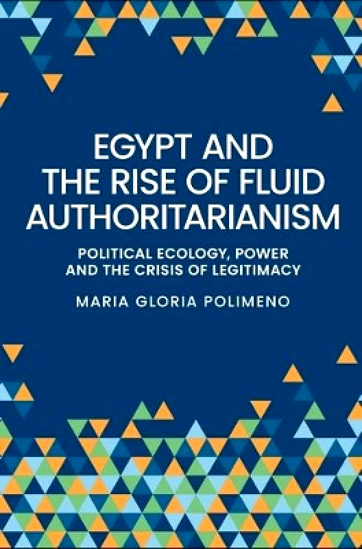 Manchester University Press Egypt and the Rise of Fluid Authoritarianism: Political Ecology, Power and the Crisis of Legitimacy Maria Gloria Polimeno Manchester University Press