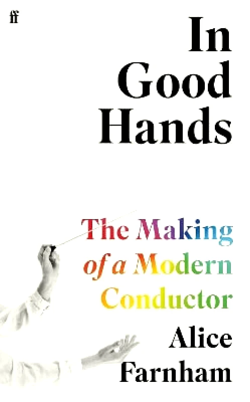 Faber & Faber In Good Hands: The Making of a Modern Conductor Alice Farnham Faber & Faber