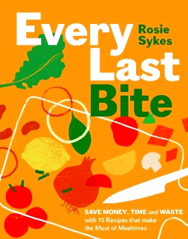 Quadrille Publishing Ltd Every Last Bite: Save Money, Time and Waste with 70 Recipes that Make the Most of Mealtimes Rosie Sykes Quadrille Publishing Ltd