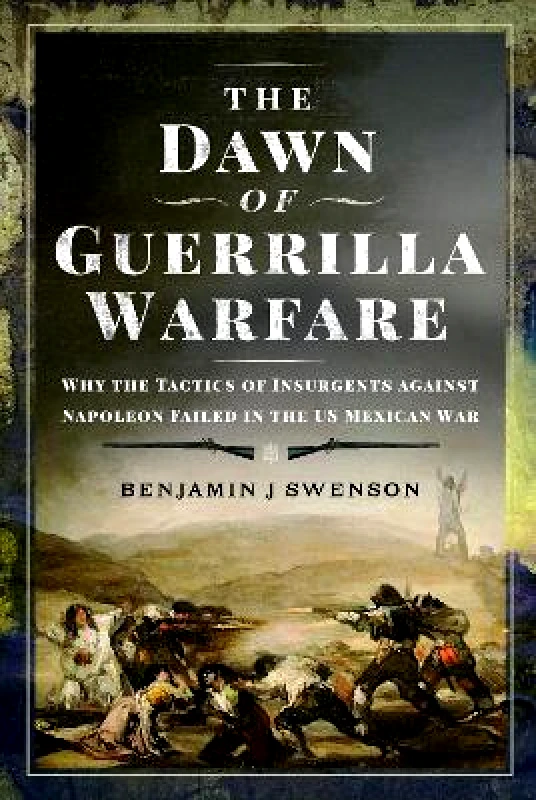 Pen & Sword Military The Dawn of Guerrilla Warfare: Why the Tactics of Insurgents against Napoleon Failed in the US Mexican War Benjamin J Swenson Pen & Sword Military