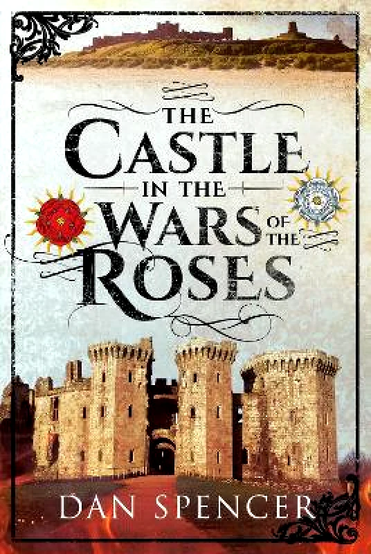 Pen & Sword Military The Castle in the Wars of the Roses Dan Spencer Pen & Sword Military