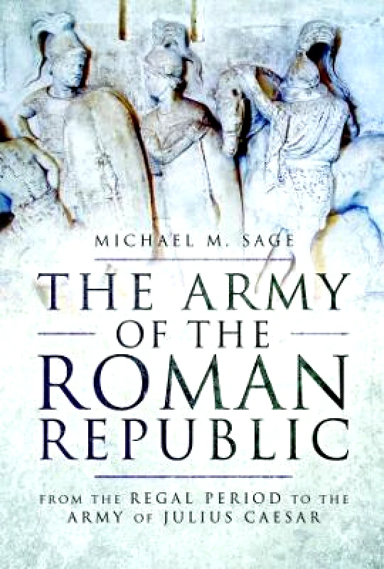 Pen & Sword Military The Army of the Roman Republic: From the Regal Period to the Army of Julius Caesar Michael M. Sage Pen & Sword Military