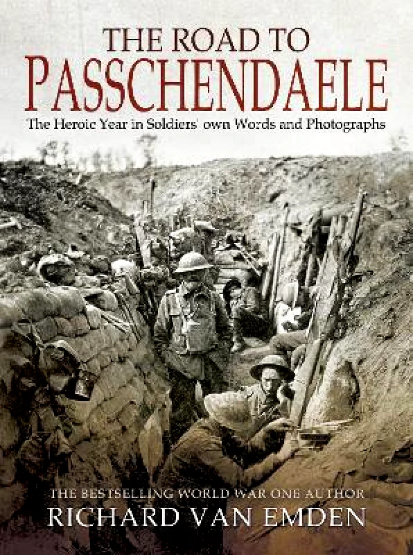Pen & Sword Military The Road to Passchendaele: The Heroic Year in Soldiers' Own Words and Photographs Richard Van Emden Pen & Sword Military