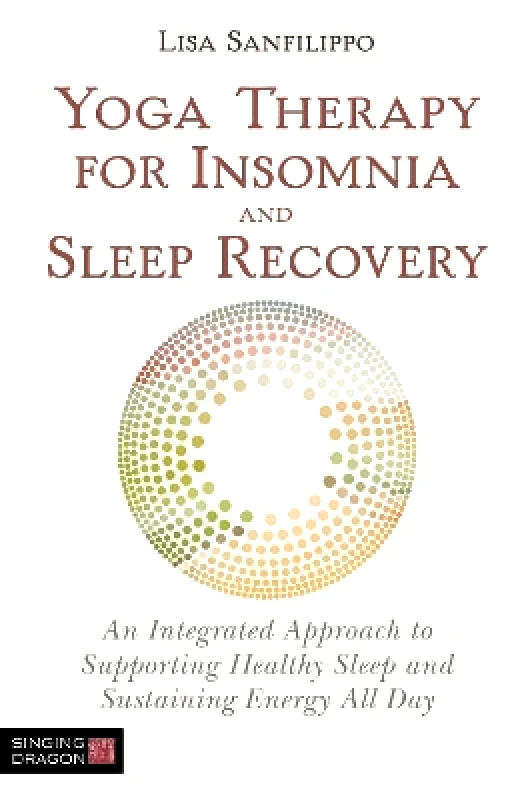 Singing Dragon Yoga Therapy for Insomnia and Sleep Recovery: An Integrated Approach to Supporting Healthy Sleep and Sustaining Energy All Day Lisa Sanfilippo Singing Dragon 0121