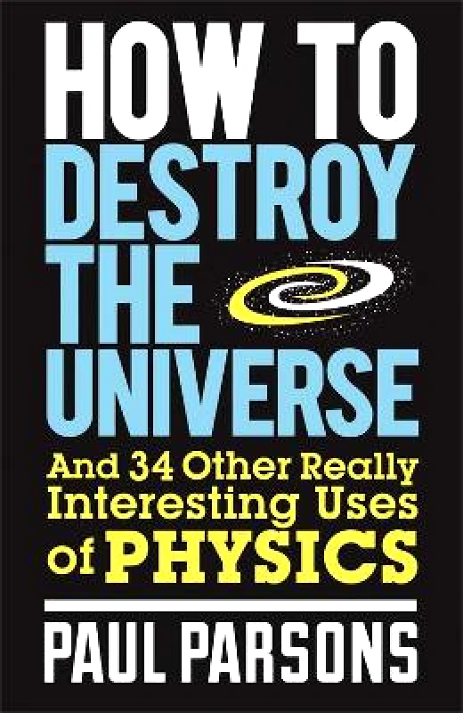 Quercus Publishing How to Destroy the Universe: And 34 other really interesting uses of physics Paul Parsons Quercus Publishing 0101