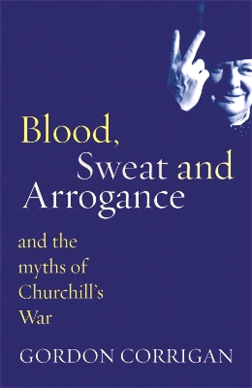 Cassell Reference Blood, Sweat and Arrogance: The Myths of Churchill's War Gordon Corrigan Cassell Reference 0510