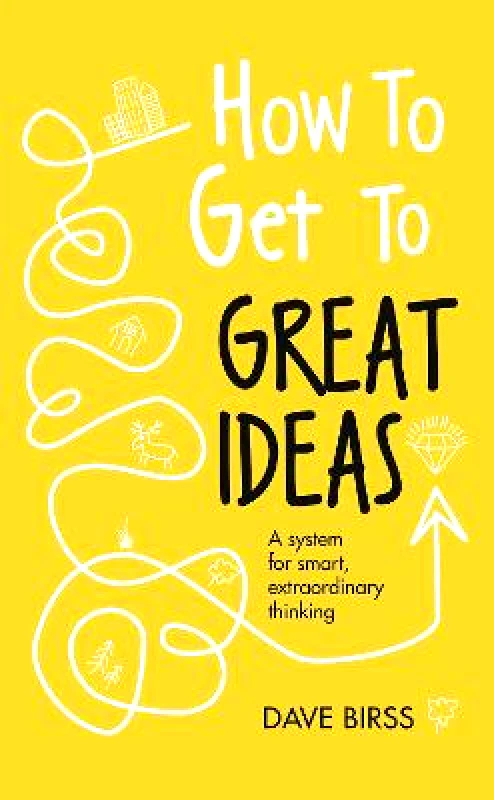 Nicholas Brealey Publishing How to Get to Great Ideas: A system for smart, extraordinary thinking Dave Birss Nicholas Brealey Publishing 2018 Hardback