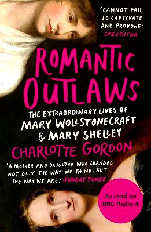 Windmill Books Romantic Outlaws: The Extraordinary Lives of Mary Wollstonecraft and Mary Shelley Charlotte Gordon Windmill Books
