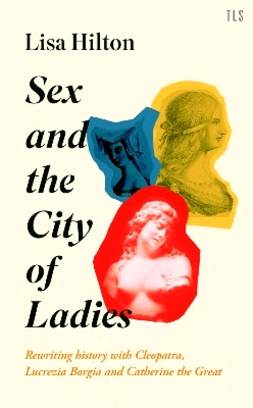 TLS Books Sex and the City of Ladies: Rewriting History with Cleopatra, Lucrezia Borgia and Catherine the Great Lisa Hilton TLS Books