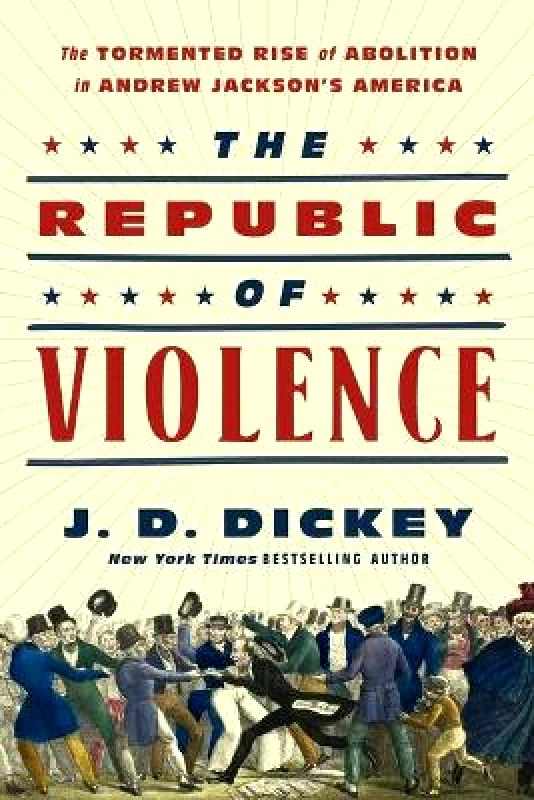 Pegasus Books The Republic of Violence: The Tormented Rise of Abolition in Andrew Jackson's America J.D. Dickey Pegasus Books 0526