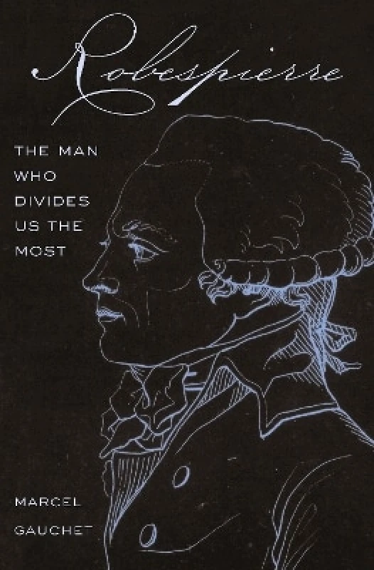 Princeton University Press Robespierre: The Man Who Divides Us the Most Marcel Gauchet Princeton University Press