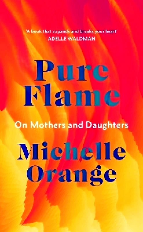 Harvill Secker Pure Flame: On Mothers and Daughters Michelle Orange Harvill Secker