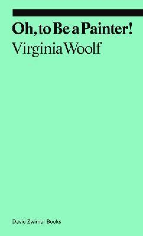 David Zwirner Oh, To Be a Painter! Virginia Woolf David Zwirner Paperback / softback 2022