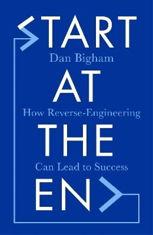 Headline Welbeck Non-Fiction Start at the End: How Reverse-Engineering Can Lead to Success Dan Bigham Headline Welbeck Non-Fiction 0105