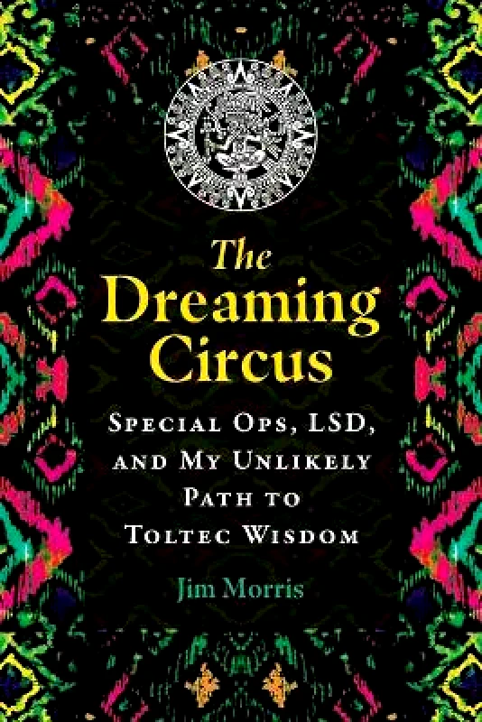 Bear & Company The Dreaming Circus: Special Ops, LSD, and My Unlikely Path to Toltec Wisdom Jim Morris Bear & Company 0915