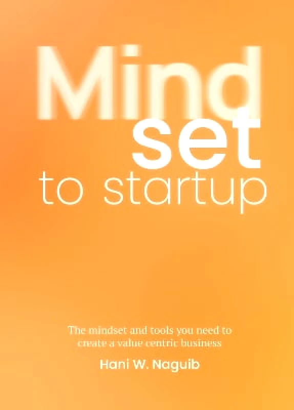 BIS Publishers B.V. Mindset to Startup: The mindset and tools you need to create a value-centric business Hani W. Naguib BIS Publishers B.V.