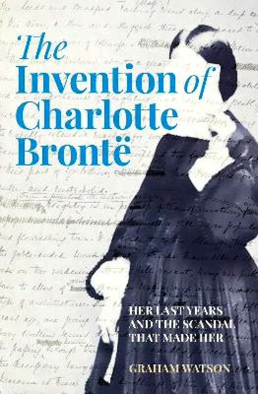 The History Press Ltd The Invention of Charlotte Brontë: Her Last Years and the Scandal That Made Her Graham Watson The History Press Ltd