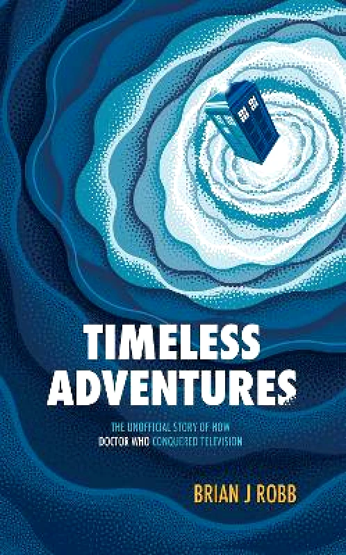 Polaris Publishing Limited Timeless Adventures: The Unofficial Story of How Doctor Who Conquered Television Brian J. Robb Polaris Publishing Limited