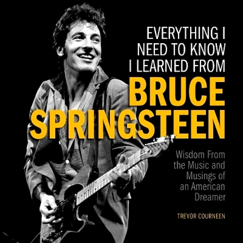 Media Lab Books Everything I Need to Know I Learned from Bruce Springsteen: Wisdom from the Music and Musings of an American Dreamer Trevor Courneen Media Lab Books 0130