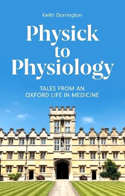 Profile Editions Physick to Physiology: Tales from an Oxford Life in Medicine Keith Dorrington Profile Editions