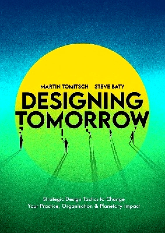 BIS Publishers B.V. Designing Tomorrow: Strategic Design Tactics to Change Your Practice, Organisation, and Planetary Impact Steve Baty BIS Publishers B.V. 0514
