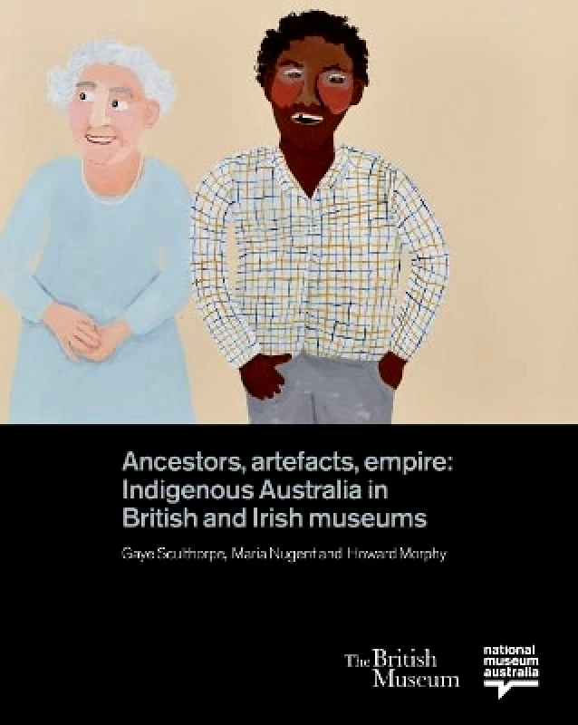 British Museum Press Ancestors, Artefacts, Empire: Indigenous Australia in British and Irish Museums British Museum Press