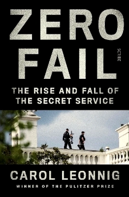 Scribe Publications Zero Fail: the rise and fall of the Secret Service Carol Leonnig Scribe Publications
