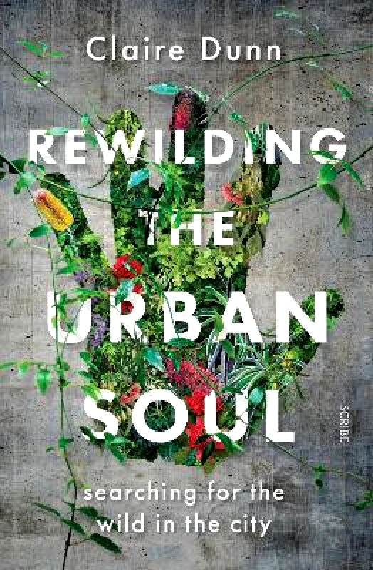 Scribe Publications Rewilding the Urban Soul: searching for the wild in the city Claire Dunn Scribe Publications
