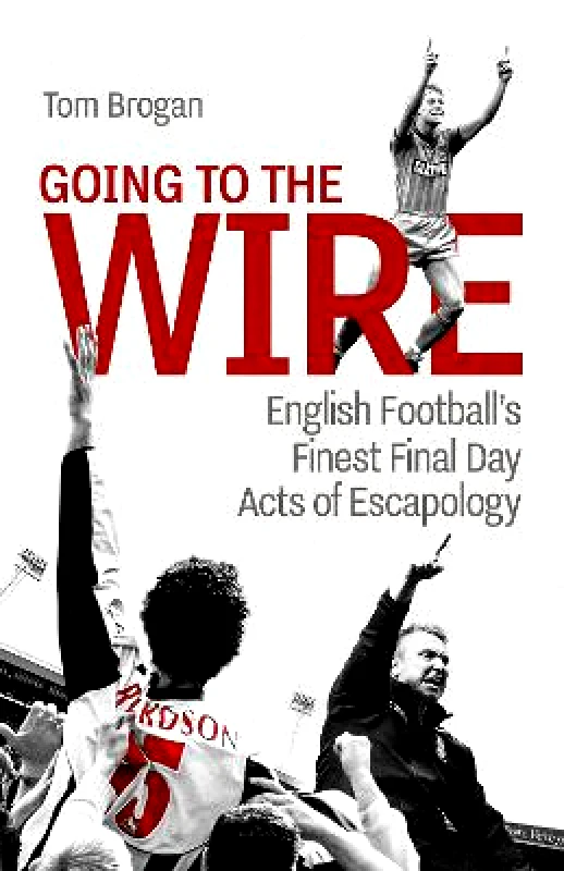 Pitch Publishing Ltd Going to the Wire: English Football's Finest Final Day Acts of Escapology Tom Brogan Pitch Publishing Ltd