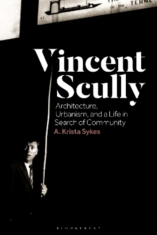 Bloomsbury Visual Arts Vincent Scully: Architecture, Urbanism, and a Life in Search of Community Dr A. Krista Sykes Bloomsbury Visual Arts 0822