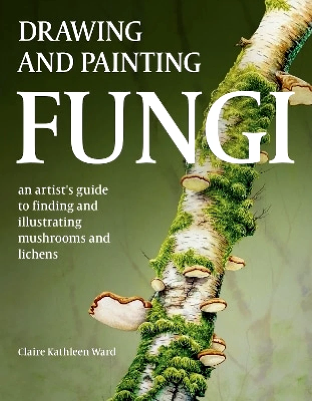 The Crowood Press Ltd Drawing and Painting Fungi: An Artists Guide to Finding and Illustrating Mushrooms and Lichens Claire Kathleen Ward The Crowood Press Ltd
