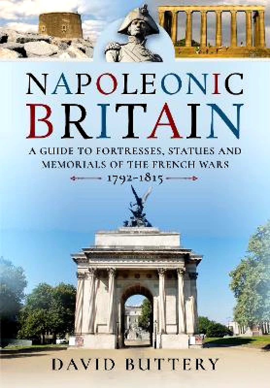 Pen & Sword Military Napoleonic Britain: A Guide to Fortresses, Statues and Memorials of the French Wars 1792-1815 David Buttery Pen & Sword Military