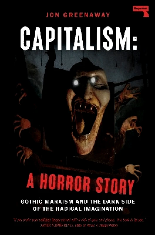 Repeater Books Capitalism, a Horror Story: Gothic Marxism and the Dark Side of the Radical Imagination Jon Greenaway Repeater Books