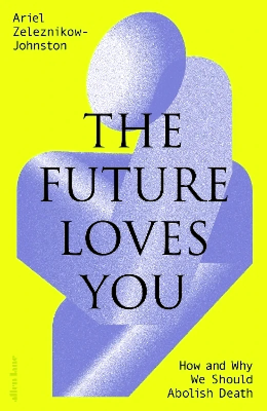 Allen Lane The Future Loves You: How and Why We Should Abolish Death Dr Ariel Zeleznikow-Johnston Allen Lane