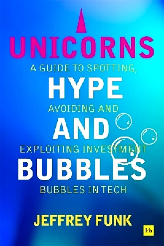 Harriman House Publishing Unicorns, Hype, and Bubbles: A guide to spotting, avoiding, and exploiting investment bubbles in tech Jeffrey Funk Harriman House Publishing 0128