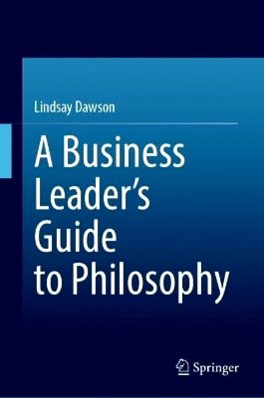 Springer International Publishing AG A Business Leader’s Guide to Philosophy Lindsay Dawson Springer International Publishing AG