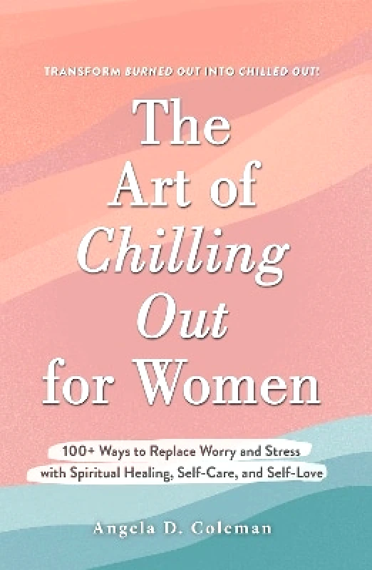 Adams Media Corporation The Art of Chilling Out for Women: 100+ Ways to Replace Worry and Stress with Spiritual Healing, Self-Care, and Self-Love Angela D. Coleman Adams Media Corporation 0525