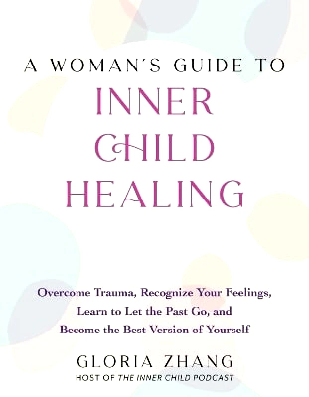 Ulysses Press A Woman's Guide To Inner Child Healing: Overcome Trauma, Recognize Your Feelings, Learn to Let the Past Go, and Become the Best Version of Yourself Gloria Zhang Ulysses Press