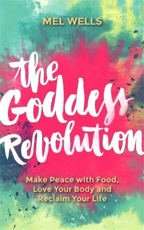 Hay House UK Ltd The Goddess Revolution: Make Peace with Food, Love Your Body and Reclaim Your Life Mel Wells Hay House UK Ltd 0607