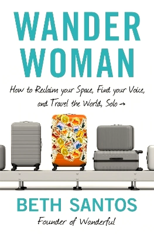 Grand Central Publishing Wander Woman: How to Reclaim Your Space, Find Your Voice, and Travel the World, Solo Beth Santos Grand Central Publishing 0625