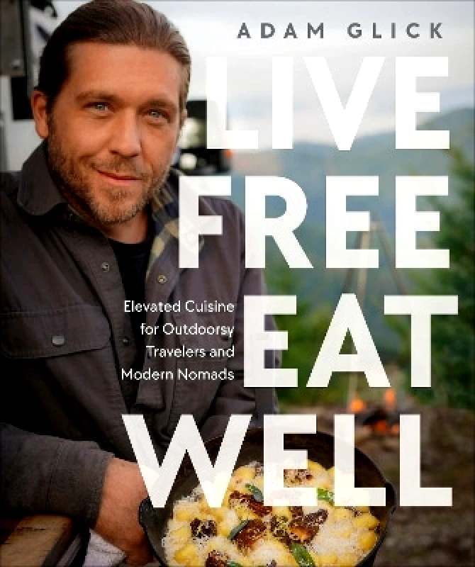 Dorling Kindersley Live Free, Eat Well: Elevated Cuisine for Outdoorsy Travelers and Modern Nomads: A Cookbook Author Adam Glick Dorling Kindersley 0618