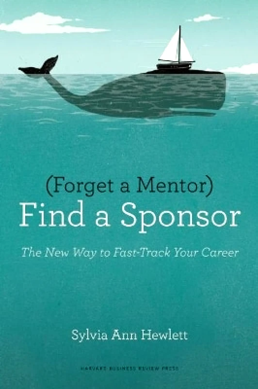 Harvard Business Review Press Forget a Mentor, Find a Sponsor: The New Way to Fast-Track Your Career Sylvia Ann Hewlett Harvard Business Review Press