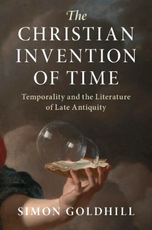 Cambridge University Press The Christian Invention of Time: Temporality and the Literature of Late Antiquity Simon Goldhill Cambridge University Press