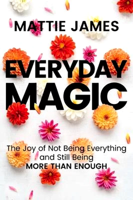 Worthy Books Everyday MAGIC: The Joy of Not Being Everything and Still Being More Than Enough Mattie James Worthy Books 1031