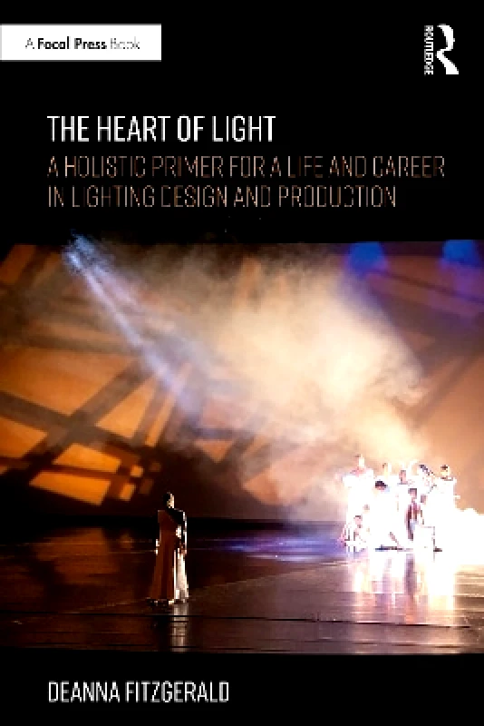 Routledge The Heart of Light: A Holistic Primer for a Life and Career in Lighting Design and Production Deanna Fitzgerald Routledge