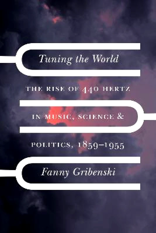University of Chicago Press Tuning the World: The Rise of 440 Hertz in Music, Science, and Politics, 1859-1955 Fanny Gribenski University of Chicago Press Hardback 2023
