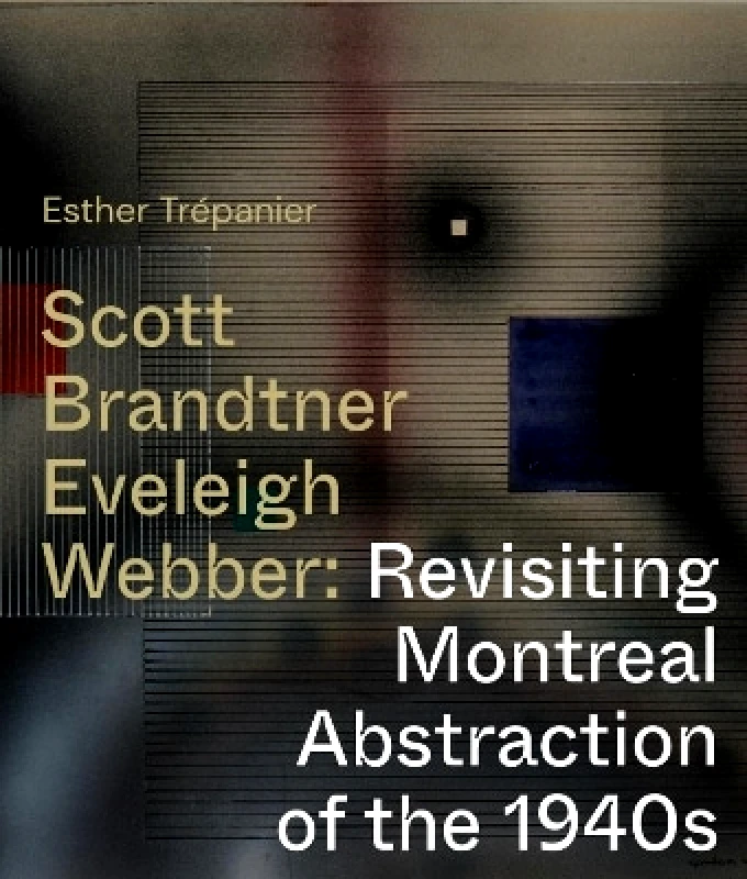 McGill-Queen's University Press Scott, Brandtner, Eveleigh, Webber: Revisiting Montreal Abstraction of the 1940s Esther Trepanier McGill-Queen's University Press
