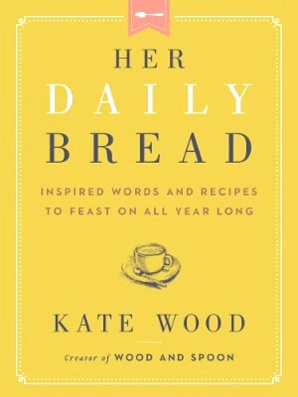HarperOne Her Daily Bread: Inspired Words and Recipes to Feast on All Year Long Kate Wood HarperOne